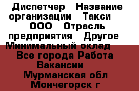 Диспетчер › Название организации ­ Такси-24, ООО › Отрасль предприятия ­ Другое › Минимальный оклад ­ 1 - Все города Работа » Вакансии   . Мурманская обл.,Мончегорск г.